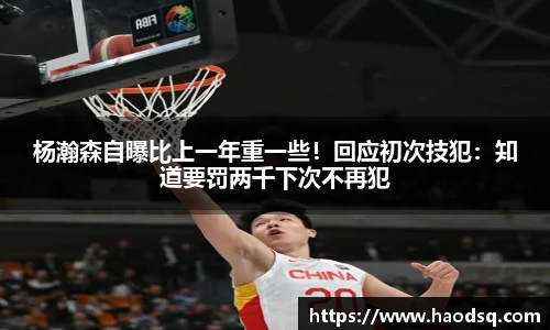杨瀚森自曝比上一年重一些！回应初次技犯：知道要罚两千下次不再犯